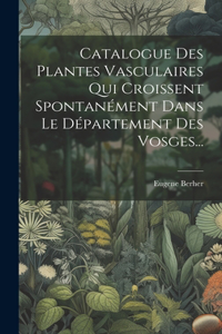 Catalogue Des Plantes Vasculaires Qui Croissent Spontanément Dans Le Département Des Vosges...