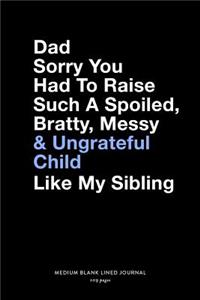 Dad Sorry You Had To Raise Such A Spoiled, Bratty, Messy & Ungrateful Child Like My Sibling, Medium Blank Lined Journal, 109 Pages