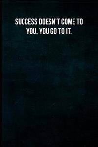 Success doesn't come to you. You go to it.