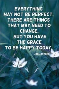 Everything may not be perfect. There are things that may need to change, but you have the grace to be happy today.