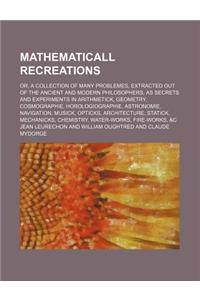 Mathematicall Recreations; Or, a Collection of Many Problemes, Extracted Out of the Ancient and Modern Philosophers, as Secrets and Experiments in Ari