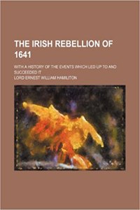 The Irish Rebellion of 1641; With a History of the Events Which Led Up to and Succeeded It