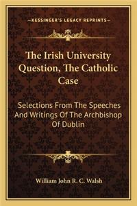 Irish University Question, the Catholic Case: Selections from the Speeches and Writings of the Archbishop of Dublin