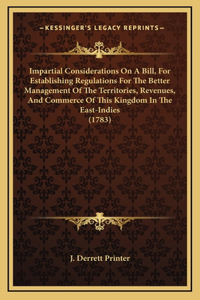 Impartial Considerations On A Bill, For Establishing Regulations For The Better Management Of The Territories, Revenues, And Commerce Of This Kingdom In The East-Indies (1783)