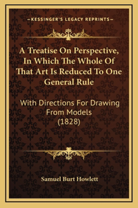 A Treatise On Perspective, In Which The Whole Of That Art Is Reduced To One General Rule