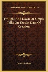 Twilight And Dawn Or Simple Talks On The Six Days Of Creation