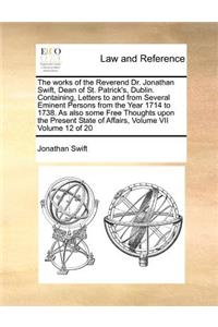 The Works of the Reverend Dr. Jonathan Swift, Dean of St. Patrick's, Dublin. Containing, Letters to and from Several Eminent Persons from the Year 1714 to 1738. as Also Some Free Thoughts Upon the Present State of Affairs, Volume VII Volume 12 of 2