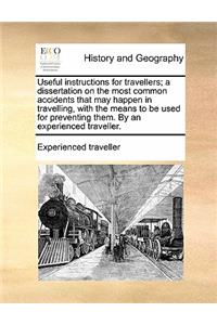 Useful Instructions for Travellers; A Dissertation on the Most Common Accidents That May Happen in Travelling, with the Means to Be Used for Preventing Them. by an Experienced Traveller.