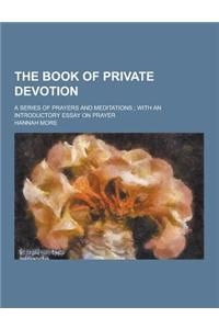 The Book of Private Devotion; A Series of Prayers and Meditations; With an Introductory Essay on Prayer