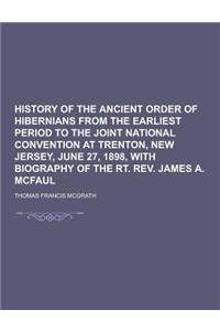 History of the Ancient Order of Hibernians from the Earliest Period to the Joint National Convention at Trenton, New Jersey, June 27, 1898, with Biogr