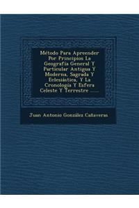 Metodo Para Apreender Por Principios La Geografia General y Particular Antigua y Moderna, Sagrada y Eclesiastica, y La Cronologia y Esfera Celeste y T