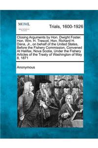 Closing Arguments by Hon. Dwight Foster. Hon. Wm. H. Trescot, Hon. Richard H. Dana, Jr., on Behalf of the United States, Before the Fishery Commission, Convened at Halifax, Nova Scotia, Under the Fishery Articles of the Treaty of Washington of May