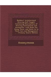 Builders' Architectural Drawing Self-Taught: Containing Descriptions of Drawing Instruments and Accessories, with Rules for Using Them, and Hints as to Their Care and Management ... - Primary S