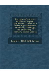 By Right of Sword: A Defense of Capital-Punishment, Based on a Searching Examination of History, Theology, and Philosophy - Primary Sourc
