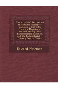 The Letters of Rusticus on the Natural History of Godalming. Extracted from the Magazine of Natural History, the Entomological Magazine, and the Entomologist