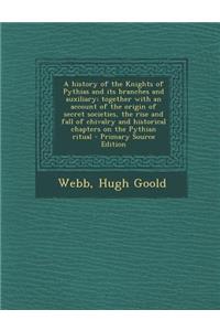 A History of the Knights of Pythias and Its Branches and Auxiliary; Together with an Account of the Origin of Secret Societies, the Rise and Fall of Chivalry and Historical Chapters on the Pythian Ritual