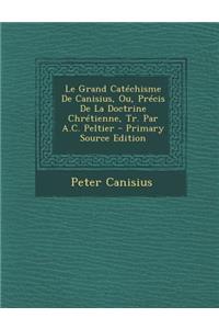 Le Grand Catechisme de Canisius, Ou, Precis de La Doctrine Chretienne, Tr. Par A.C. Peltier