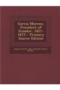 Garcia Moreno, President of Ecuador, 1821-1875 - Primary Source Edition