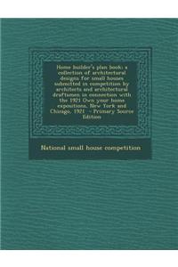 Home Builder's Plan Book; A Collection of Architectural Designs for Small Houses Submitted in Competition by Architects and Architectural Draftsmen in