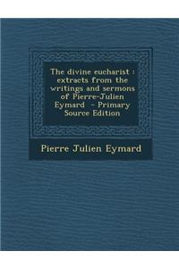 The Divine Eucharist: Extracts from the Writings and Sermons of Pierre-Julien Eymard