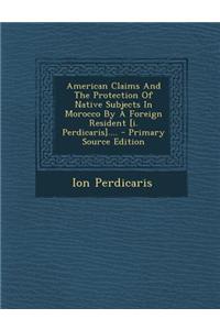 American Claims and the Protection of Native Subjects in Morocco by a Foreign Resident [I. Perdicaris]....