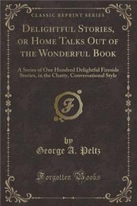 Delightful Stories, or Home Talks Out of the Wonderful Book: A Series of One Hundred Delightful Fireside Stories, in the Chatty, Conversational Style (Classic Reprint)