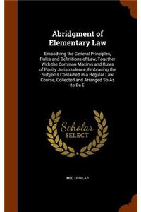 Abridgment of Elementary Law: Embodying the General Principles, Rules and Definitions of Law, Together With the Common Maxims and Rules of Equity Jurisprudence, Embracing the Sub