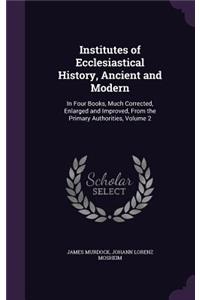 Institutes of Ecclesiastical History, Ancient and Modern: In Four Books, Much Corrected, Enlarged and Improved, From the Primary Authorities, Volume 2