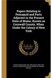 Papers Relating to Pemaquid and Parts Adjacent in the Present State of Maine, Known as Cornwall County, When Under the Colony of New York