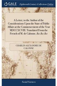 A Letter, to the Author of the Considerations Upon the State of Public Affairs at the Commencement of the Year MDCCXCVIII. Translated from the French of M. de Calonne, &c.&c.&c