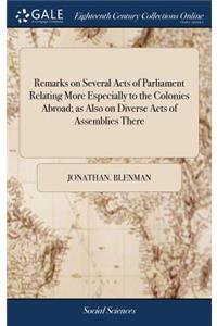 Remarks on Several Acts of Parliament Relating More Especially to the Colonies Abroad; as Also on Diverse Acts of Assemblies There