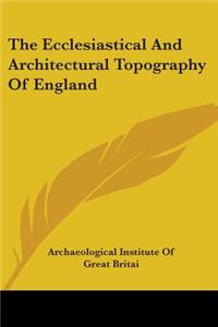 The Ecclesiastical And Architectural Topography Of England