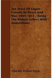 Ten Years Of Upper Canada In Peace And War, 1805-1815 - Being The Ridout Letters With Annotations