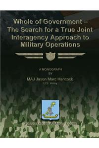 Whole of Government - The Search for a True Joint Interagency to Military Operations