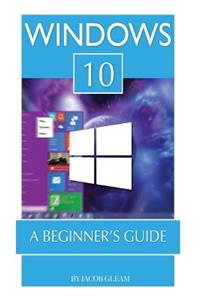 Windows 10: A Beginner's Guide: A Beginner's Guide