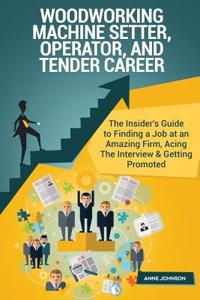 Woodworking Machine Setter, Operator, and Tender Career (Special Edition): The Insider's Guide to Finding a Job at an Amazing Firm, Acing the Interview & Getting Promoted