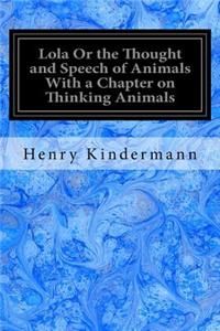 Lola Or the Thought and Speech of Animals With a Chapter on Thinking Animals
