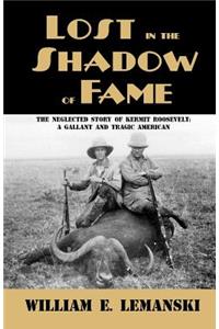 Lost in the Shadow of Fame: The Neglected Story of Kermit Roosevelt; A Gallant and Tragic American