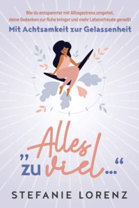 Mit Achtsamkeit zur Gelassenheit: "Alles zu viel..." - Wie du entspannter mit Alltagsstress umgehst, deine Gedanken zur Ruhe bringst und mehr Lebensfreude genießt