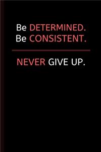 Be Determined. Be Consistent. NEVER Give Up.