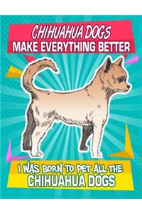 Chihuahua Dogs Make Everything Better I Was Born To Pet All The Chihuahua Dogs: Composition Notebook for Dog and Puppy Lovers