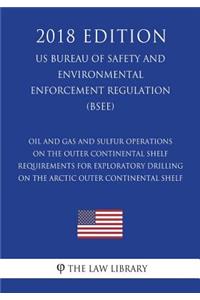 Oil and Gas and Sulfur Operations on the Outer Continental Shelf - Requirements for Exploratory Drilling on the Arctic Outer Continental Shelf (US Bureau of Safety and Environmental Enforcement Regulation) (BSEE) (2018 Edition)