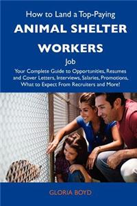 How to Land a Top-Paying Animal Shelter Workers Job: Your Complete Guide to Opportunities, Resumes and Cover Letters, Interviews, Salaries, Promotions