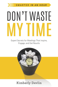 Don’t Waste My Time: Expert Secrets for Meetings That Inspire, Engage, and Get Results