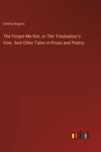 Forgot-Me-Not, or The Troubadour's Vow. And Other Tales in Prose and Poetry