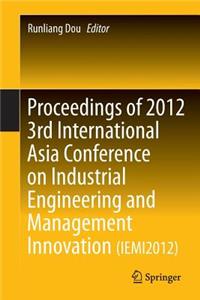 Proceedings of 2012 3rd International Asia Conference on Industrial Engineering and Management Innovation (Iemi2012)