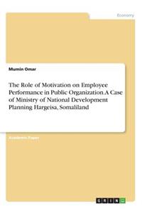 The Role of Motivation on Employee Performance in Public Organization. A Case of Ministry of National Development Planning Hargeisa, Somaliland