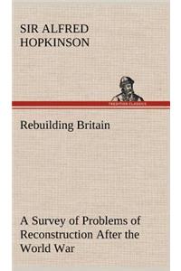 Rebuilding Britain A Survey of Problems of Reconstruction After the World War