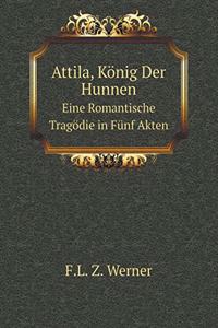 Attila, König Der Hunnen Eine Romantische Tragödie in Fünf Akten