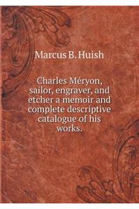 Charles Méryon, Sailor, Engraver, and Etcher a Memoir and Complete Descriptive Catalogue of His Works